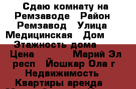 Сдаю комнату на Ремзаводе › Район ­ Ремзавод › Улица ­ Медицинская › Дом ­ 8 › Этажность дома ­ 5 › Цена ­ 4 500 - Марий Эл респ., Йошкар-Ола г. Недвижимость » Квартиры аренда   . Марий Эл респ.,Йошкар-Ола г.